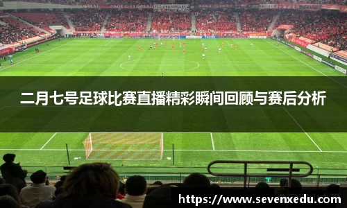 二月七号足球比赛直播精彩瞬间回顾与赛后分析