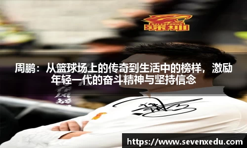 周鹏：从篮球场上的传奇到生活中的榜样，激励年轻一代的奋斗精神与坚持信念